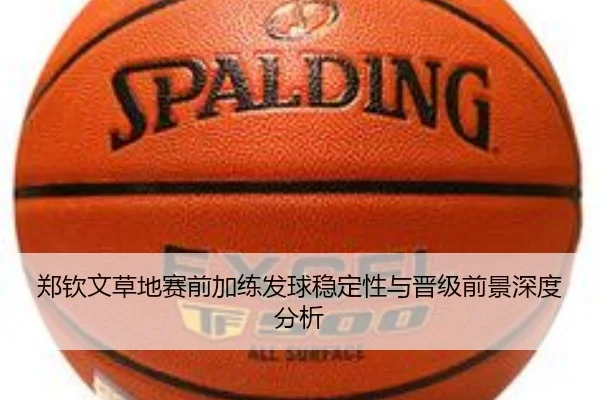 郑钦文草地赛前加练发球稳定性与晋级前景深度分析
