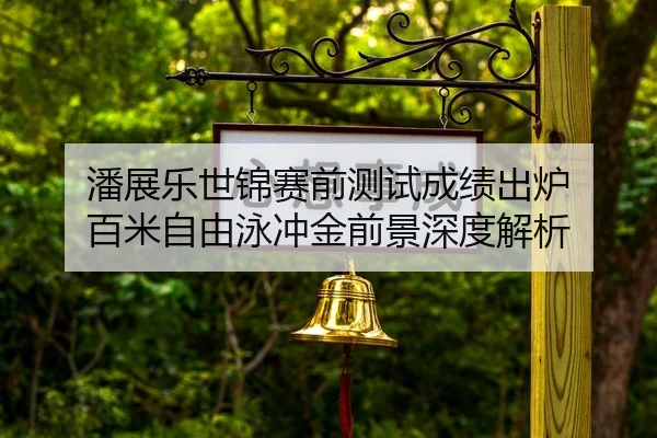 潘展乐世锦赛前测试成绩出炉 百米自由泳冲金前景深度解析