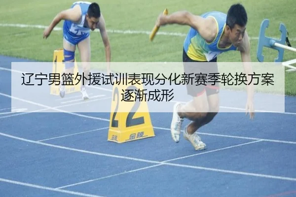 辽宁男篮外援试训表现分化新赛季轮换方案逐渐成形