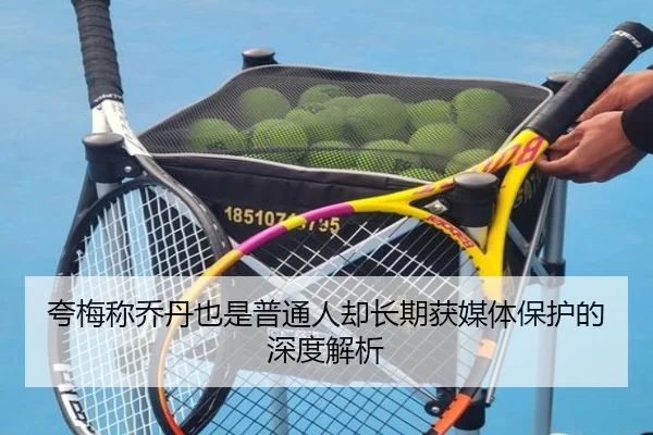 夸梅称乔丹也是普通人却长期获媒体保护的深度解析